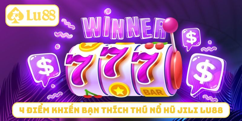 4 điểm khiến bạn thích thú nổ hũ Jili LU88